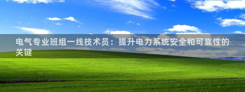 凯发k8国际真人版可靠送38元：电气专业班组一线技